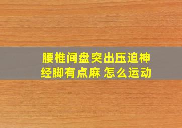 腰椎间盘突出压迫神经脚有点麻 怎么运动